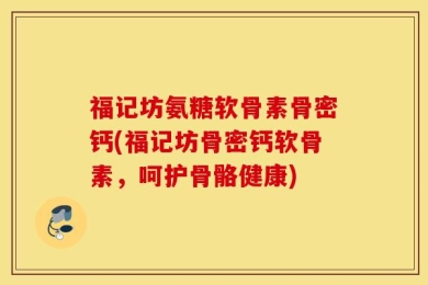 福记坊氨糖软骨素骨密钙(福记坊骨密钙软骨素，呵护骨骼健康)
