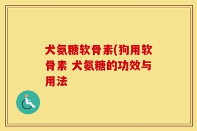 犬氨糖软骨素(狗用软骨素 犬氨糖的功效与用法