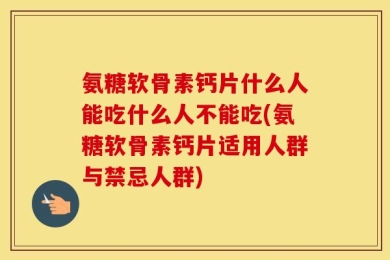 氨糖软骨素钙片什么人能吃什么人不能吃(氨糖软骨素钙片适用人群与禁忌人群)