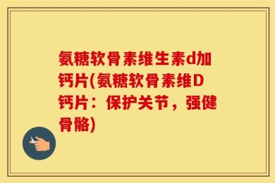 氨糖软骨素维生素d加钙片(氨糖软骨素维D钙片：保护关节，强健骨骼)