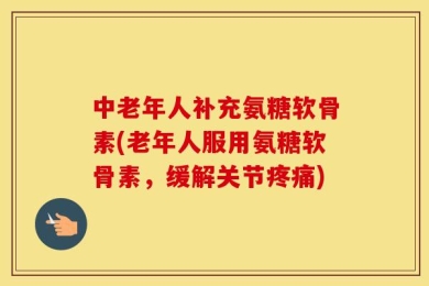 中老年人补充氨糖软骨素(老年人服用氨糖软骨素，缓解关节疼痛)
