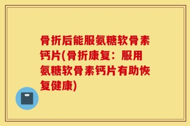 骨折后能服氨糖软骨素钙片(骨折康复：服用氨糖软骨素钙片有助恢复健康)