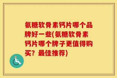 氨糖软骨素钙片哪个品牌好一些(氨糖软骨素钙片哪个牌子更值得购买？最佳推荐)