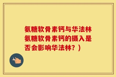 氨糖软骨素钙与华法林氨糖软骨素钙的摄入是否会影响华法林？)
