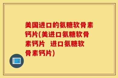 美国进口的氨糖软骨素钙片(美进口氨糖软骨素钙片  进口氨糖软骨素钙片)