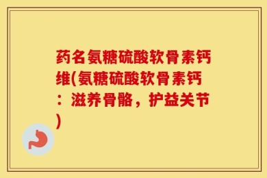 药名氨糖硫酸软骨素钙维(氨糖硫酸软骨素钙：滋养骨骼，护益关节)