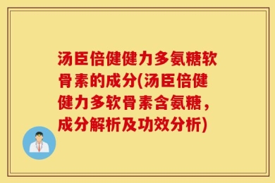 汤臣倍健健力多氨糖软骨素的成分(汤臣倍健健力多软骨素含氨糖，成分解析及功效分析)