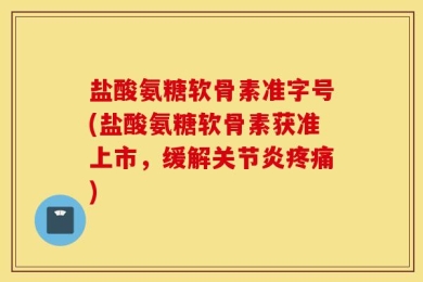盐酸氨糖软骨素准字号(盐酸氨糖软骨素获准上市，缓解关节炎疼痛)