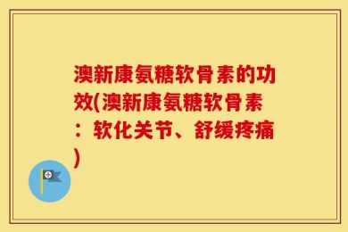 澳新康氨糖软骨素的功效(澳新康氨糖软骨素：软化关节、舒缓疼痛)