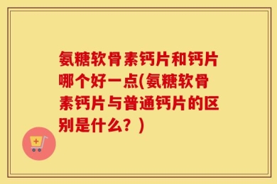 氨糖软骨素钙片和钙片哪个好一点(氨糖软骨素钙片与普通钙片的区别是什么？)