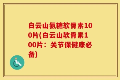 白云山氨糖软骨素100片(白云山软骨素100片：关节保健康必备)