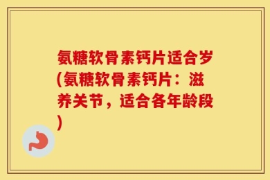 氨糖软骨素钙片适合岁(氨糖软骨素钙片：滋养关节，适合各年龄段)