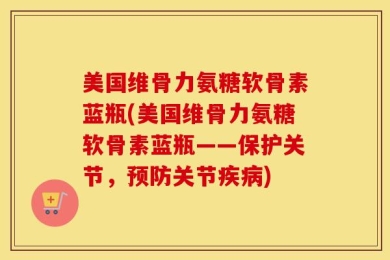 美国维骨力氨糖软骨素蓝瓶(美国维骨力氨糖软骨素蓝瓶——保护关节，预防关节疾病)