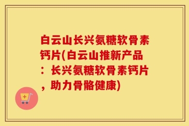 白云山长兴氨糖软骨素钙片(白云山推新产品：长兴氨糖软骨素钙片，助力骨骼健康)