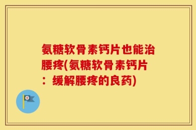 氨糖软骨素钙片也能治腰疼(氨糖软骨素钙片：缓解腰疼的良药)