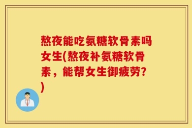 熬夜能吃氨糖软骨素吗女生(熬夜补氨糖软骨素，能帮女生御疲劳？)