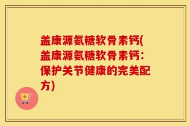 盖康源氨糖软骨素钙(盖康源氨糖软骨素钙：保护关节健康的完美配方)