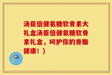 汤臣倍健氨糖软骨素大礼盒汤臣倍健氨糖软骨素礼盒，呵护你的骨骼健康！)