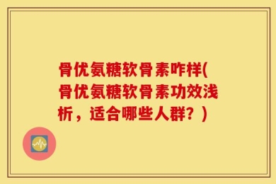 骨优氨糖软骨素咋样(骨优氨糖软骨素功效浅析，适合哪些人群？)