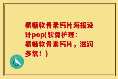 氨糖软骨素钙片海报设计pop(软骨护理：氨糖软骨素钙片，滋润多氧！)