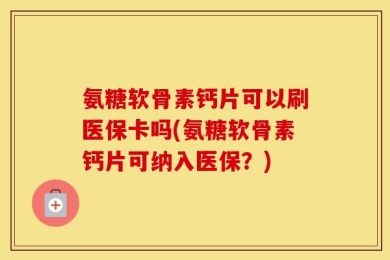 氨糖软骨素钙片可以刷医保卡吗(氨糖软骨素钙片可纳入医保？)