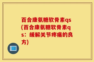 百合康氨糖软骨素qs(百合康氨糖软骨素qs：缓解关节疼痛的良方)