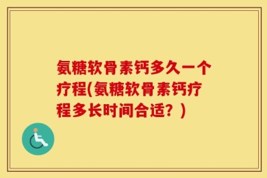 氨糖软骨素钙多久一个疗程(氨糖软骨素钙疗程多长时间合适？)