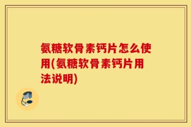 氨糖软骨素钙片怎么使用(氨糖软骨素钙片用法说明)