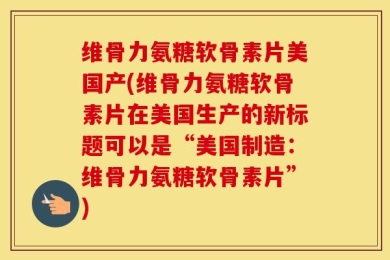 维骨力氨糖软骨素片美国产(维骨力氨糖软骨素片在美国生产的新标题可以是“美国制造：维骨力氨糖软骨素片”)