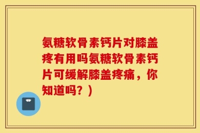 氨糖软骨素钙片对膝盖疼有用吗氨糖软骨素钙片可缓解膝盖疼痛，你知道吗？)