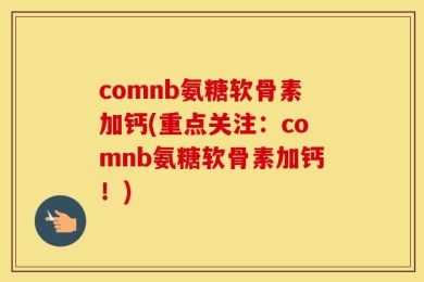 comnb氨糖软骨素加钙(重点关注：comnb氨糖软骨素加钙！)