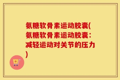氨糖软骨素运动胶囊(氨糖软骨素运动胶囊：减轻运动对关节的压力)