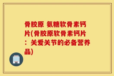 骨胶原 氨糖软骨素钙片(骨胶原软骨素钙片：关爱关节的必备营养品)