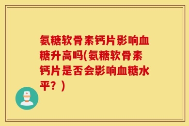 氨糖软骨素钙片影响血糖升高吗(氨糖软骨素钙片是否会影响血糖水平？)
