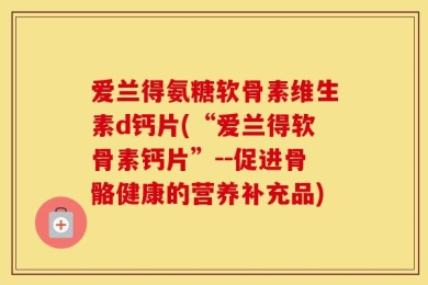 爱兰得氨糖软骨素维生素d钙片(“爱兰得软骨素钙片”--促进骨骼健康的营养补充品)