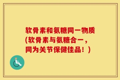 软骨素和氨糖同一物质(软骨素与氨糖合一，同为关节保健佳品！)