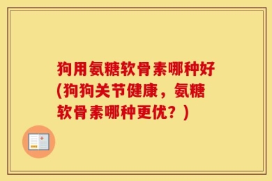 狗用氨糖软骨素哪种好(狗狗关节健康，氨糖软骨素哪种更优？)