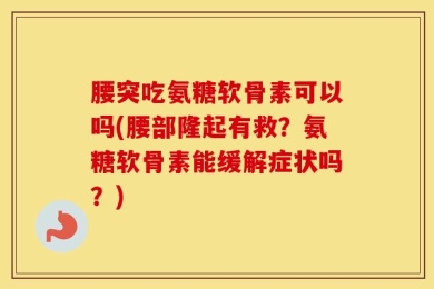 腰突吃氨糖软骨素可以吗(腰部隆起有救？氨糖软骨素能缓解症状吗？)