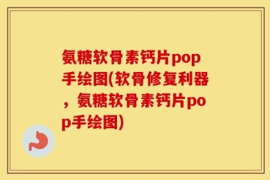 氨糖软骨素钙片pop手绘图(软骨修复利器，氨糖软骨素钙片pop手绘图)
