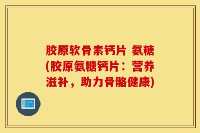 胶原软骨素钙片 氨糖(胶原氨糖钙片：营养滋补，助力骨骼健康)