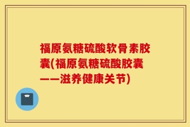 福原氨糖硫酸软骨素胶囊(福原氨糖硫酸胶囊——滋养健康关节)