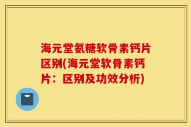 海元堂氨糖软骨素钙片区别(海元堂软骨素钙片：区别及功效分析)
