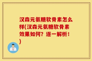 汉森元氨糖软骨素怎么样(汉森元氨糖软骨素效果如何？逐一解析！)