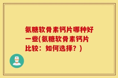 氨糖软骨素钙片哪种好一些(氨糖软骨素钙片比较：如何选择？)