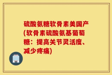 硫酸氨糖软骨素美国产(软骨素硫酸氨基葡萄糖：提高关节灵活度、减少疼痛)