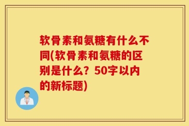软骨素和氨糖有什么不同?软骨素和氨糖的区别是什么？