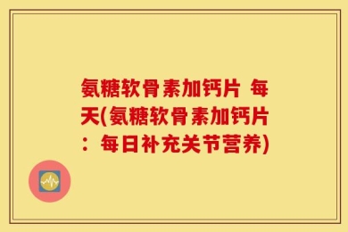 氨糖软骨素加钙片 每天(氨糖软骨素加钙片：每日补充关节营养)