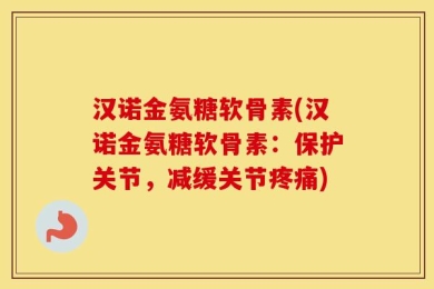 汉诺金氨糖软骨素(汉诺金氨糖软骨素：保护关节，减缓关节疼痛)