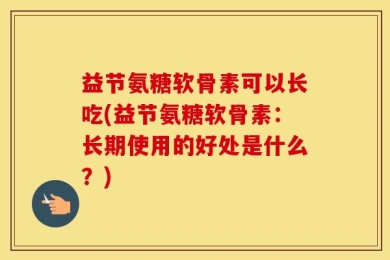 益节氨糖软骨素可以长吃(益节氨糖软骨素：长期使用的好处是什么？)