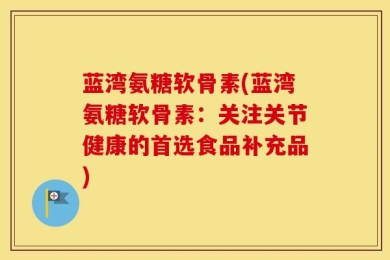 蓝湾氨糖软骨素(蓝湾氨糖软骨素：关注关节健康的首选食品补充品)